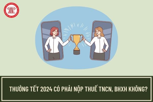 Thưởng Tết 2024 có phải nộp thuế TNCN không? 4 khoản tiền thưởng không nộp thuế thu nhập cá nhân? 