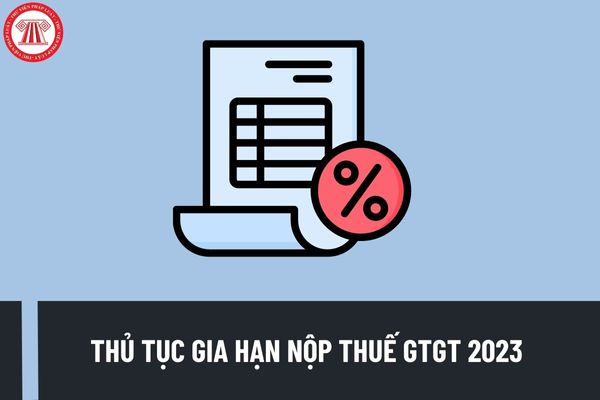 Hướng dẫn thủ tục gia hạn nộp thuế GTGT 2023 chi tiết? Đối tượng nào được gia hạn nộp thuế GTGT?