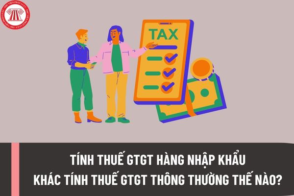 Tính thuế GTGT hàng nhập khẩu khác tính thuế GTGT thông thường như thế nào? Nộp thuế GTGT hàng nhập khẩu ở đâu?