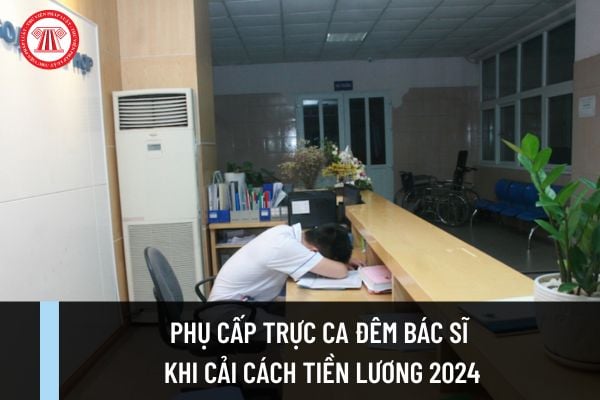 Cải cách tiền lương từ 01/7/2024 thì phụ cấp trực ca đêm bác sĩ sẽ thay đổi như thế nào? Có tăng thu nhập cho bác sĩ không?