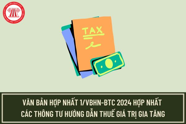 Văn bản hợp nhất 1/VBHN-BTC 2024 hợp nhất các Thông tư hướng dẫn Thuế giá trị gia tăng mới nhất?