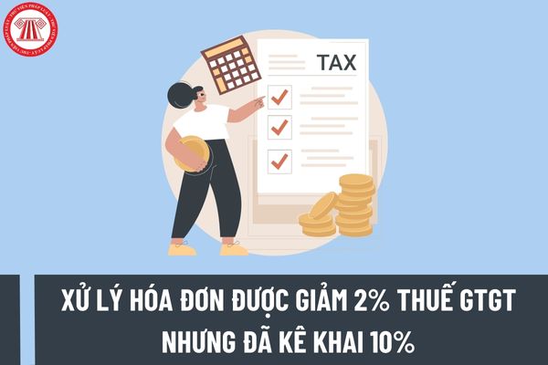Được giảm 2% thuế GTGT nhưng đã kê khai hóa đơn 10% thì phải xử lý như thế nào theo Nghị định 44/2023/NĐ-CP?