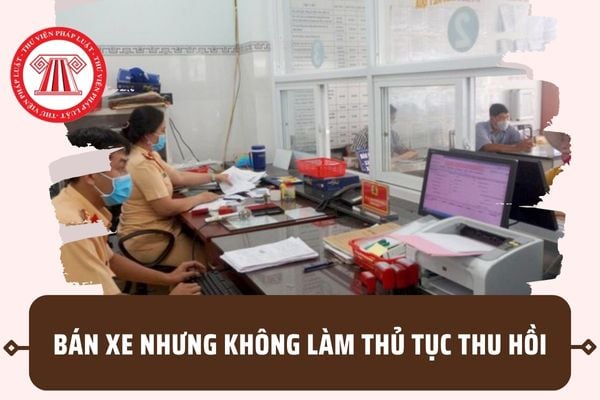 Bán xe nhưng không làm thủ tục thu hồi giấy đăng ký xe, biển số xe thì bị phạt ra sao? Bao lâu mới bị phạt?