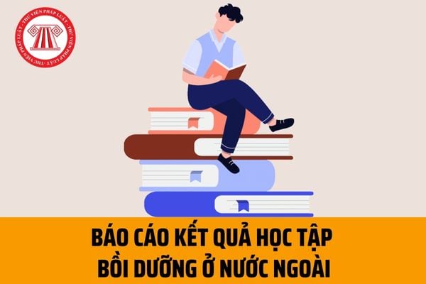 Báo cáo kết quả học tập bồi dưỡng ở nước ngoài đối với cán bộ, công chức, viên chức gồm những nội dung gì?