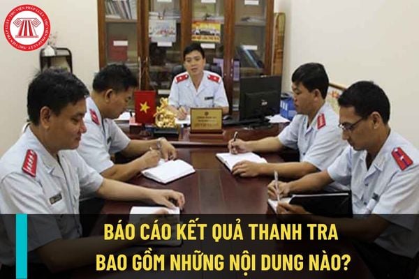 Báo cáo kết quả thanh tra bao gồm những nội dung nào? Thời gian xây dựng báo cáo kết quả thanh tra là bao lâu?