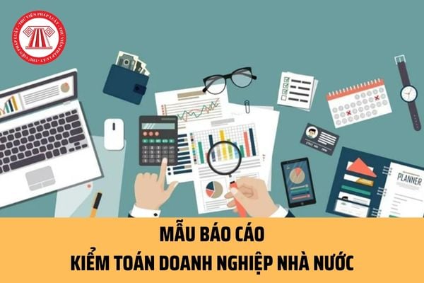 Mẫu Báo cáo kiểm toán doanh nghiệp nhà nước mới nhất? Việc lập và gửi báo cáo kiểm toán doanh nghiệp được quy định thế nào?