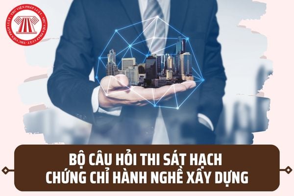 Bộ câu hỏi thi sát hạch chứng chỉ hành nghề xây dựng mới nhất 2023? Tải file word bộ câu hỏi ở đâu?