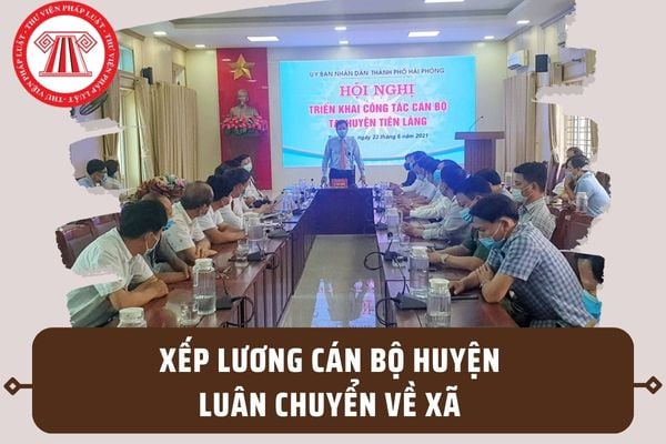 Lương cán bộ huyện luân chuyển về xã được xếp như thế nào theo quy định tại Nghị định 33/2023/NĐ-CP?