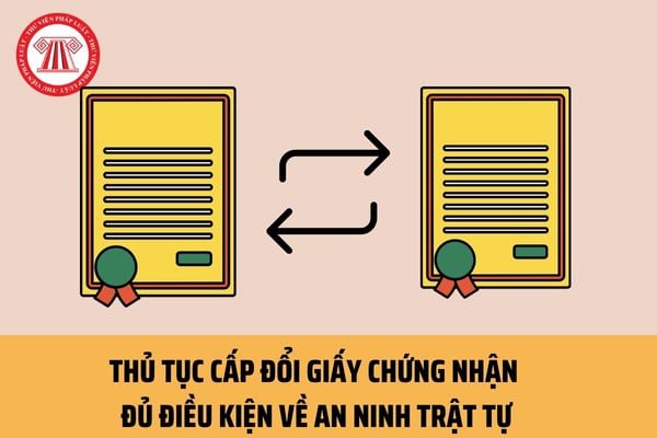 Thủ tục cấp đổi Giấy chứng nhận đủ điều kiện về an ninh trật tự ra sao? Khi nào được cấp đổi Giấy chứng nhận đủ điều kiện về an ninh trật tự?