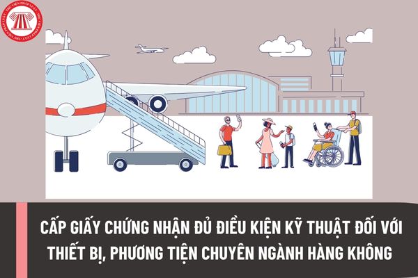 Thủ tục cấp Giấy chứng nhận đủ điều kiện kỹ thuật đối với thiết bị, phương tiện chuyên ngành hàng không được sản xuất, lắp ráp tại Việt Nam?
