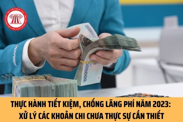 Thực hành tiết kiệm, chống lãng phí năm 2023 thì xử lý các khoản chi chưa thực sự cần thiết như thế nào?