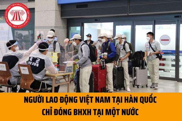 Người lao động Việt Nam tại Hàn Quốc chỉ đóng BHXH tại một nước để tránh đóng 02 lần BHXH đúng không?
