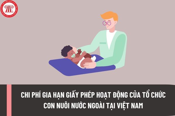 Chi phí gia hạn Giấy phép hoạt động của tổ chức con nuôi nước ngoài tại Việt Nam là bao nhiêu tiền?