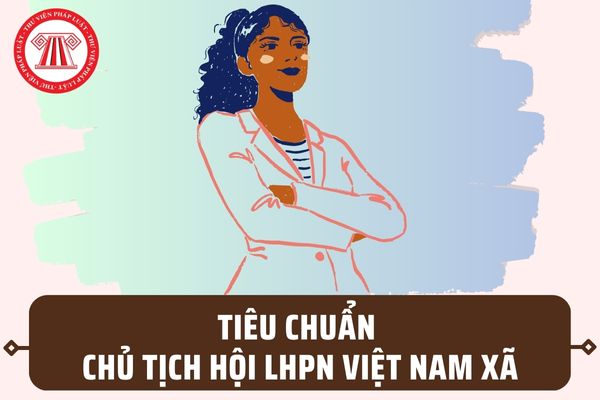 Tiêu chuẩn trở thành Chủ tịch Hội Liên hiệp Phụ nữ Việt Nam cấp xã theo quy định mới nhất ra sao?