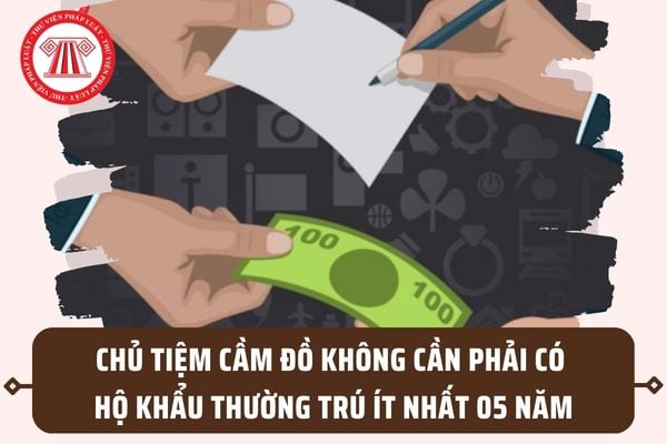 Từ 15/8/2023, chủ tiệm cầm đồ không cần phải có hộ khẩu thường trú ít nhất 05 năm tại địa phương?