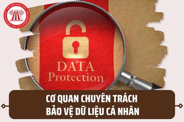 Cơ quan chuyên trách bảo vệ dữ liệu cá nhân là cơ quan nào theo nội dung tại quy định mới nhất?