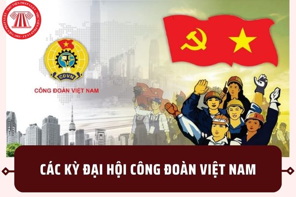 Công đoàn Việt Nam đã trải qua mấy kỳ đại hội? Đại hội XIII Công đoàn Việt Nam 2023 khi nào diễn ra?