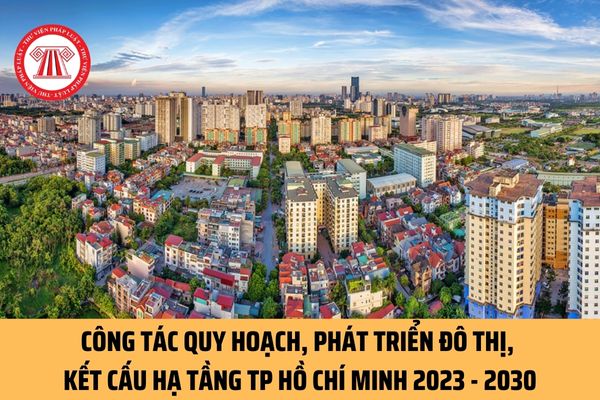 Công tác quy hoạch, phát triển đô thị, kết cấu hạ tầng tại Thành phố Hồ Chí Minh giai đoạn 2023 - 2030 như thế nào?