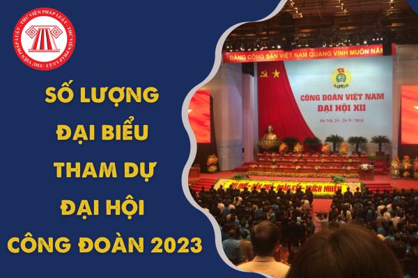 Đại hội XIII Công đoàn Việt Nam 2023 có bao nhiêu đại biểu tham dự? Thời gian diễn ra Đại hội ra sao?