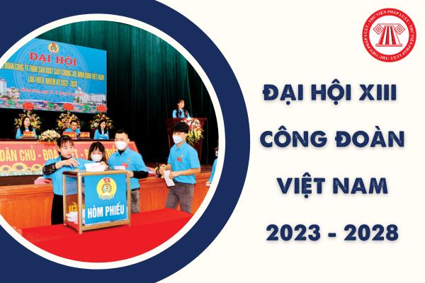 Đại hội Công đoàn Việt Nam 2023 được tổ chức từ 01 - 03/12/2023? Địa điểm tổ chức Đại hội ở đâu?