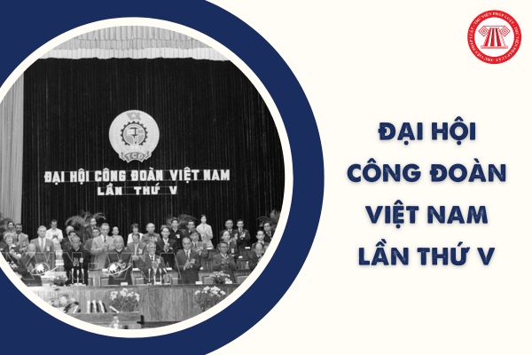 Đại hội Công đoàn Việt Nam lần thứ V năm 1983 bầu ai làm Chủ tịch Tổng Công đoàn Việt Nam nhiệm kỳ 1983 - 1988?