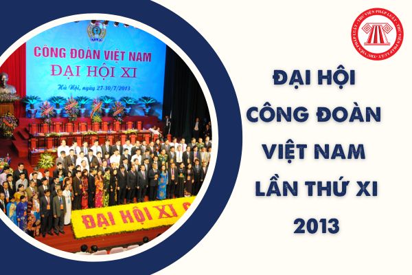 Đại hội Công đoàn Việt Nam lần thứ XI năm 2013 đã bầu ai làm Chủ tịch Tổng Liên đoàn Lao động Việt Nam?