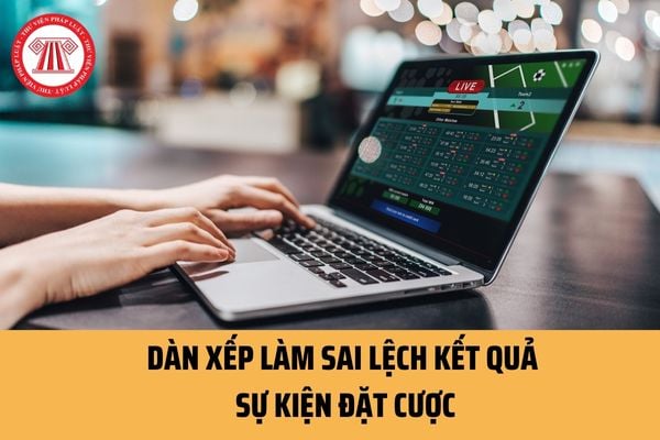 Dàn xếp làm sai lệch kết quả sự kiện đặt cược có phải là hành vi bị cấm? Tham gia dàn xếp kết quả đặt cược có thể bị phạt bao nhiêu tiền?