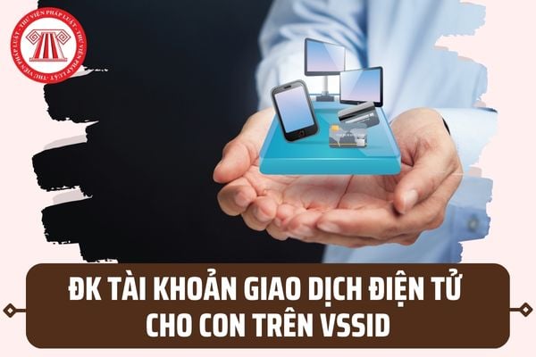 Hướng dẫn đăng ký tài khoản giao dịch điện tử cho con cái trên ứng dụng BHXH VssID mới nhất 2023?