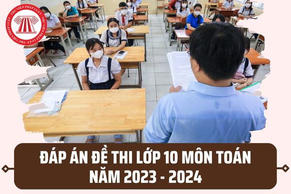 Đáp án đề thi lớp 10 môn Toán năm 2023 2024 63 tỉnh thành? Tải đáp án đề thi lớp 10 Toán ở đâu?