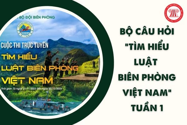 Câu hỏi kèm đáp án cuộc thi Tìm hiểu Luật Biên phòng Việt Nam 2023 (Tuần 1)? Thời gian thi Tuần 1 ra sao?