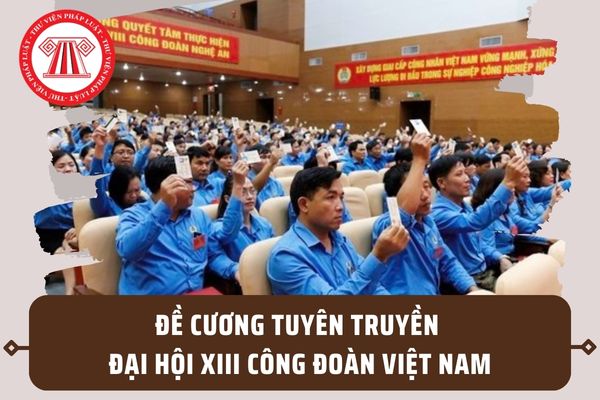 Đề cương tuyên truyền Đại hội XIII Công đoàn Việt Nam 2023? Tải File để cương tuyên truyền ở đâu?