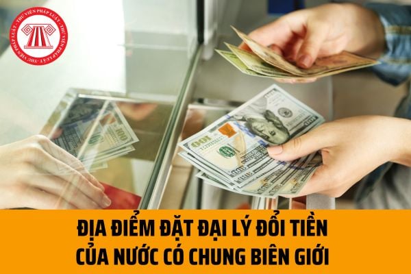 Điều kiện về địa điểm đặt đại lý đổi tiền của nước có chung biên giới đối với tổ chức kinh tế hoạt động đại lý đổi tiền từ 1/7/2023?