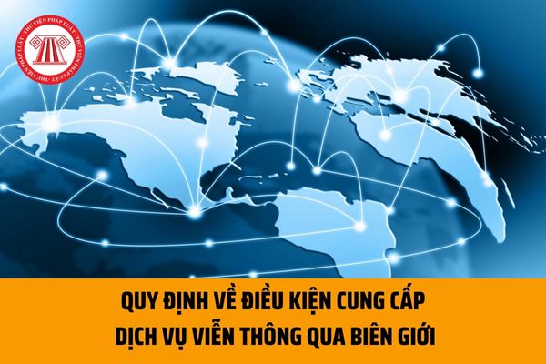 Sẽ có quy định về điều kiện cung cấp dịch vụ viễn thông qua biên giới đến người sử dụng tại Việt Nam?