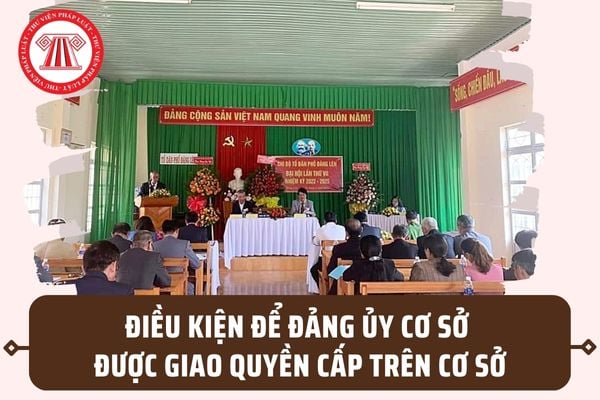 Điều kiện để Đảng ủy cơ sở được giao quyền cấp trên cơ sở theo Quy định 113-QĐ/TW 2023 là gì?