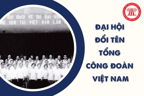 Đại hội nào quyết định đổi tên Tổng Công đoàn Việt Nam thành Tổng Liên đoàn Lao động Việt Nam?