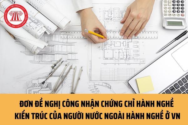 Mẫu Đơn đề nghị công nhận chứng chỉ hành nghề kiến trúc của người nước ngoài hành nghề kiến trúc ở Việt Nam ra sao?