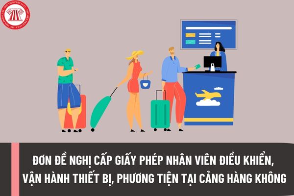 Đơn đề nghị cấp Giấy phép nhân viên điều khiển, vận hành thiết bị, phương tiện tại khu vực hạn chế của cảng hàng không, sân bay ra sao?