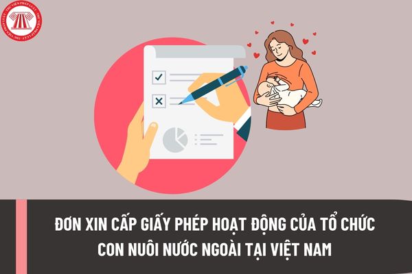 Mẫu Đơn xin cấp Giấy phép hoạt động của tổ chức con nuôi nước ngoài tại Việt Nam hiện nay được quy định thế nào?