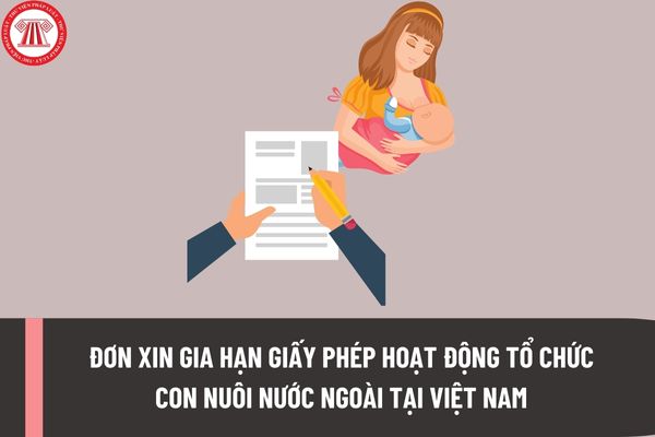 Đơn xin gia hạn Giấy phép hoạt động tổ chức con nuôi nước ngoài tại Việt Nam được lập theo Mẫu nào?