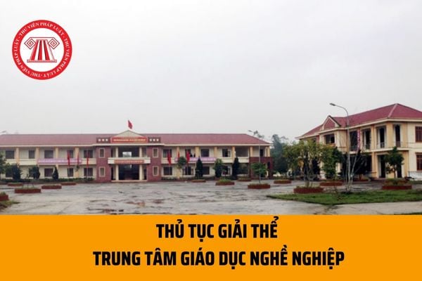 Thủ tục giải thể trung tâm giáo dục nghề nghiệp trực thuộc bộ, cơ quan ngang bộ, cơ quan thuộc Chính phủ, cơ quan TW của tổ chức CT-XH ra sao?