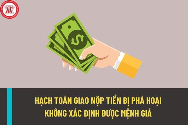 Hạch toán giao nộp tiền bị phá hoại không xác định được mệnh giá được thực hiện như thế nào theo quy định mới?