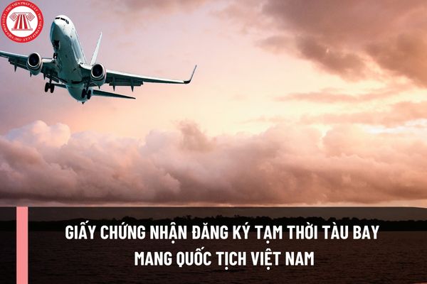Giấy chứng nhận đăng ký tạm thời tàu bay mang quốc tịch Việt Nam hiện nay được lập theo mẫu nào?