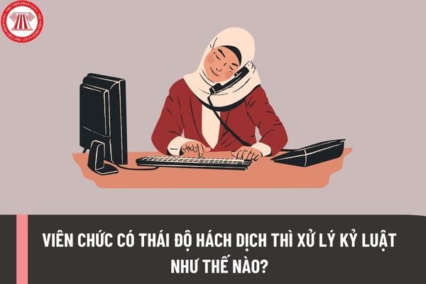 Viên chức có thái độ hách dịch thì xử lý kỷ luật như thế nào? Trình tự, thủ tục xử lý kỷ luật viên chức ra sao?