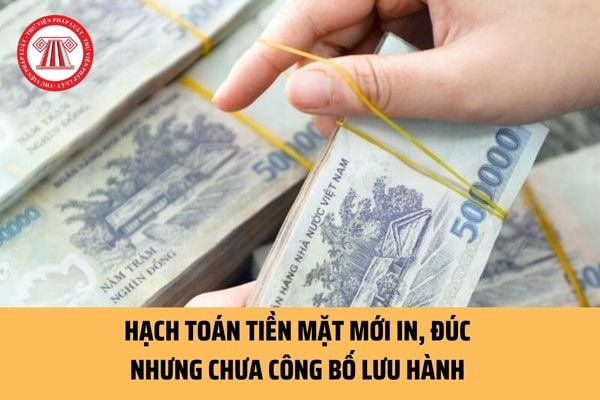 Quy định hạch toán tiền mặt mới in, đúc nhưng chưa công bố lưu hành từ ngày 15/02/2023 như thế nào?