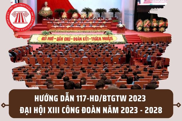 Hướng dẫn 117-HD/BTGTW 2023 Đại hội Công đoàn XIII nhiệm kỳ 2023 - 2028 của Ban Tuyên giáo Trung ương?