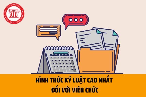 Hình thức kỷ luật cao nhất đối với viên chức là gì? Trường hợp nào sẽ áp dụng hình thức kỷ luật cao nhất?