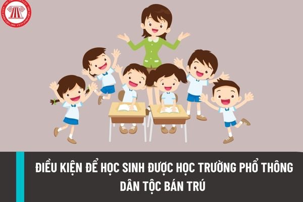 Điều kiện để học sinh được học trường phổ thông dân tộc bán trú từ ngày 18/03/2023 được quy định như thế nào?