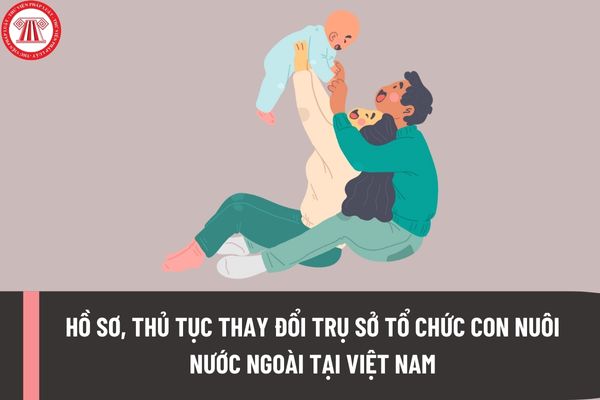 Khi thay đổi trụ sở Văn phòng con nuôi nước ngoài tại Việt Nam thì tổ chức con nuôi nước ngoài phải thực hiện hồ sơ, thủ tục ra sao?