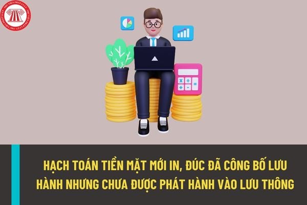 Quy định mới nhất về hạch toán tiền mặt mới in, đúc đã công bố lưu hành nhưng chưa được phép phát hành vào lưu thông?