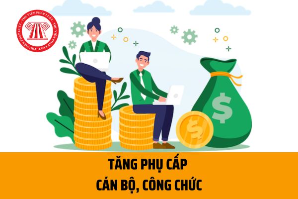 Từ 01/7, khoản phụ cấp nào sẽ tăng đối với cán bộ công chức? Có phải chịu thuế TNCN đối với các khoản phụ cấp không?